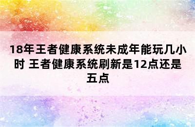 18年王者健康系统未成年能玩几小时 王者健康系统刷新是12点还是五点